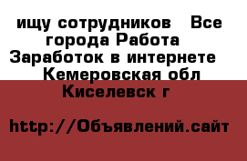 ищу сотрудников - Все города Работа » Заработок в интернете   . Кемеровская обл.,Киселевск г.